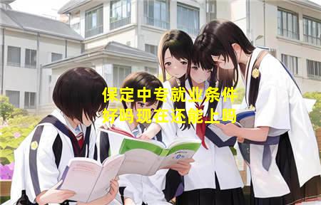 保定中专就业条件好吗现在(保定中专就业条件好吗现在还能上吗)(图3) 保定中专就业条件好吗现在还能上吗
