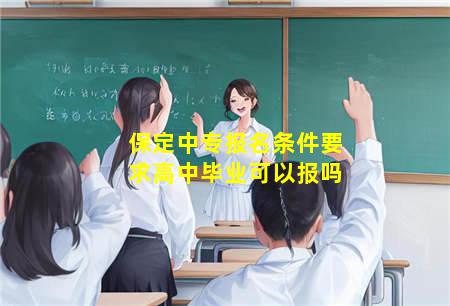保定中专报名条件要求高中毕业(保定中专报名条件要求高中毕业吗)(图3) 保定中专报名条件要求高中毕业可以报吗