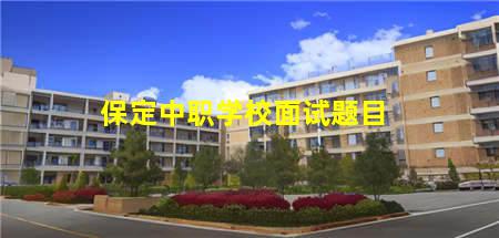 保定中职学校面试题目(保定中职学校面试题目及答案)(图1) 保定中职学校面试题目