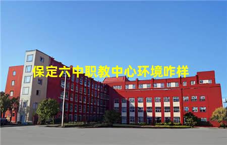 保定六中职教中心环境咋样(保定市职教中心六中怎么样)(图1) 保定六中职教中心环境咋样