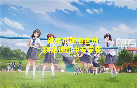保定市莲池区可以走读的中专学校(保定市莲池区可以走读的中专学校有哪些)(图1) 保定市莲池区可以走读的中专学校