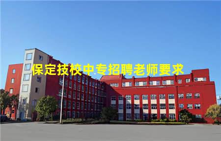 保定技校中专招聘老师(保定技校中专招聘老师条件)(图3) 保定技校中专招聘老师要求