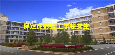 保定虎振技工学校女生(保定虎振技工学校地址)(图1) 保定虎振技工学校女生