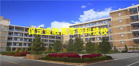 保定金融高等专科技校(保定金融高等专科技校官网)(图1) 保定金融高等专科技校
