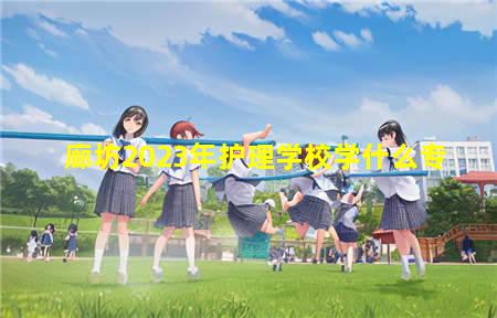 廊坊2023年护理学校学什么专业升学容易(廊坊护理专业学校)(图1) 廊坊2023年护理学校学什么专