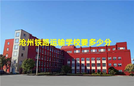 沧州铁路运输学校要多少分(沧州铁路运输学校要多少分才能上)(图1) 沧州铁路运输学校要多少分