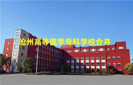 沧州高等医学专科学校合并(沧州高等医学专科学校合并最新消息)(图1) 沧州高等医学专科学校合并