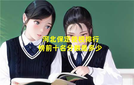 河北保定技校排行榜前十名分数(河北保定技校排行榜前十名分数线是多少)(图3) 河北保定技校排行榜前十名分数是多少